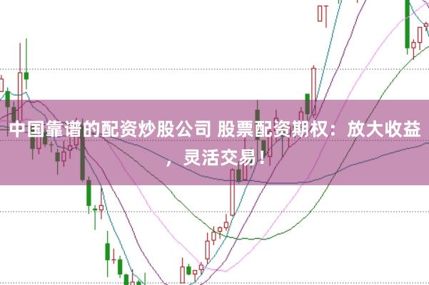 中国靠谱的配资炒股公司 股票配资期权：放大收益，灵活交易！