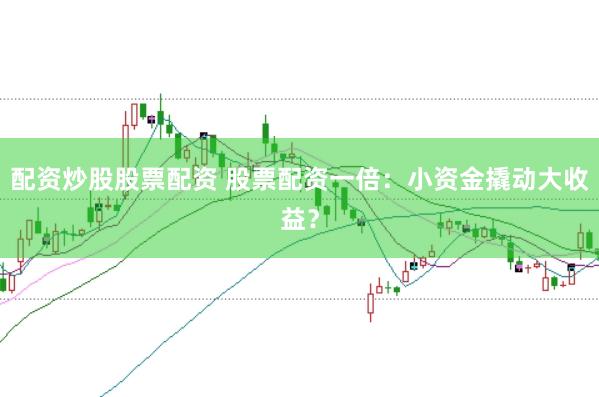 配资炒股股票配资 股票配资一倍：小资金撬动大收益？