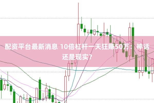 配资平台最新消息 10倍杠杆一天狂赚50万：神话还是现实？