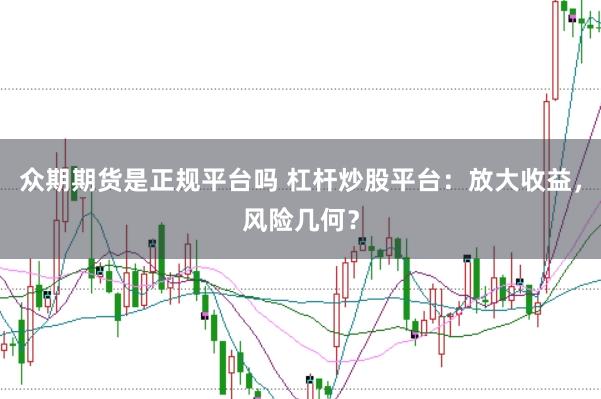 众期期货是正规平台吗 杠杆炒股平台:放大收益,风险几何?