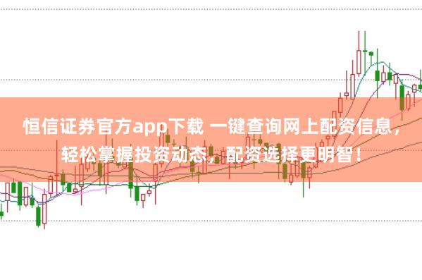 恒信证券官方app下载 一键查询网上配资信息,轻松掌握投资动态,配资选择更明智!