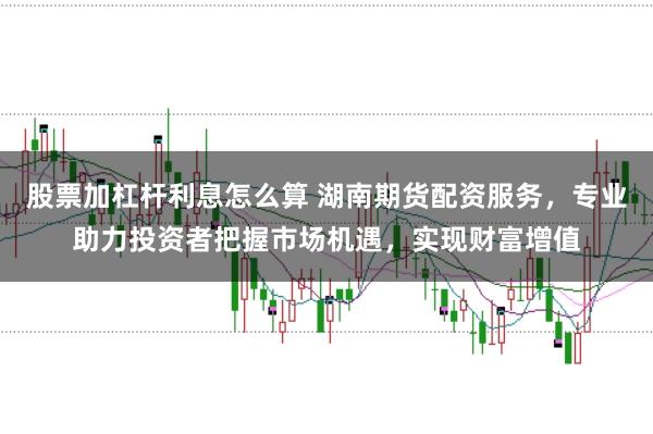 股票加杠杆利息怎么算 湖南期货配资服务，专业助力投资者把握市场机遇，实现财富增值