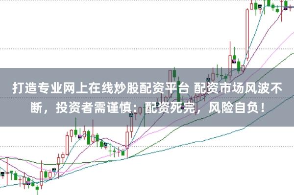 打造专业网上在线炒股配资平台 配资市场风波不断，投资者需谨慎：配资死完，风险自负！