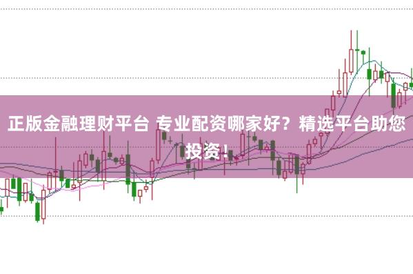 正版金融理财平台 专业配资哪家好？精选平台助您投资！