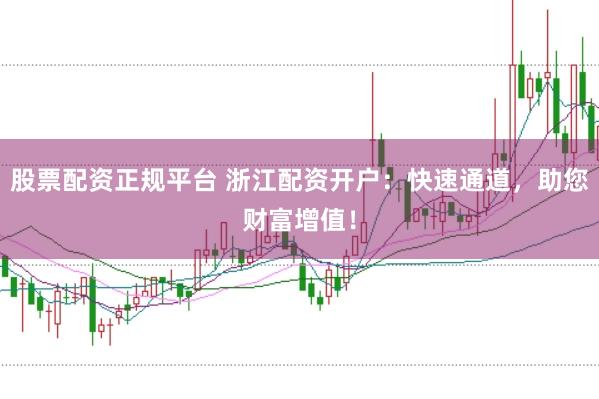 股票配资正规平台 浙江配资开户：快速通道，助您财富增值！