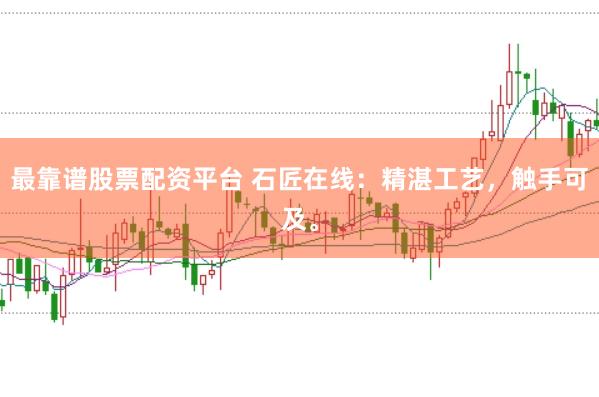 最靠谱股票配资平台 石匠在线:精湛工艺,触手可及。