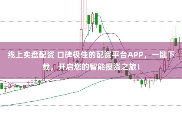 线上实盘配资 口碑极佳的配资平台APP,一键下载,开启您的智能投资之旅!
