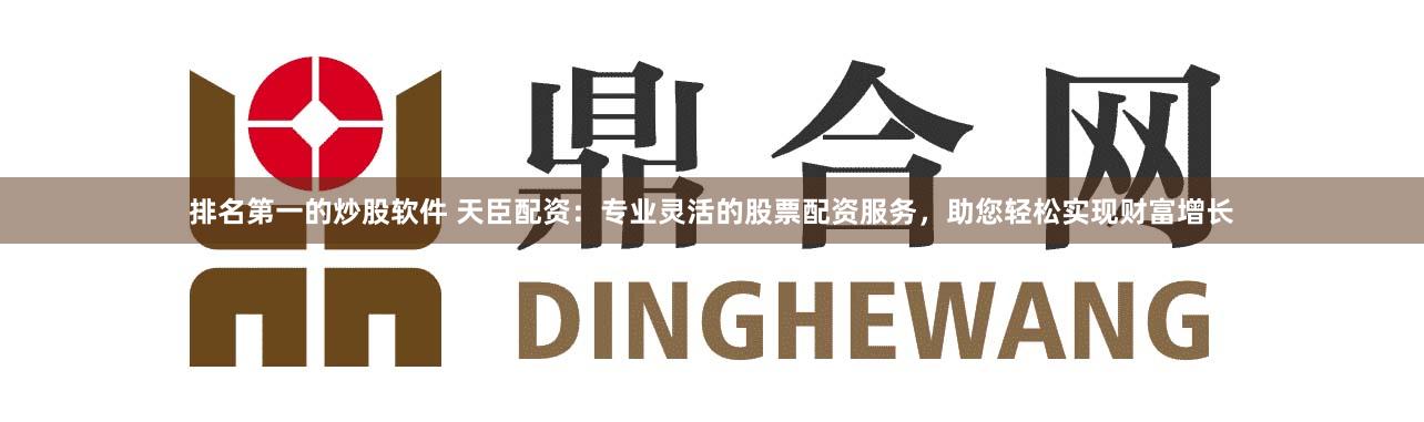 排名第一的炒股软件 天臣配资：专业灵活的股票配资服务，助您轻松实现财富增长