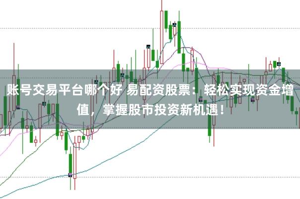 账号交易平台哪个好 易配资股票:轻松实现资金增值,掌握股市投资新机遇!