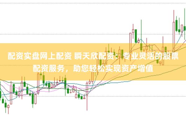 配资实盘网上配资 瞬天欣配资:专业灵活的股票配资服务,助您轻松实现资产增值