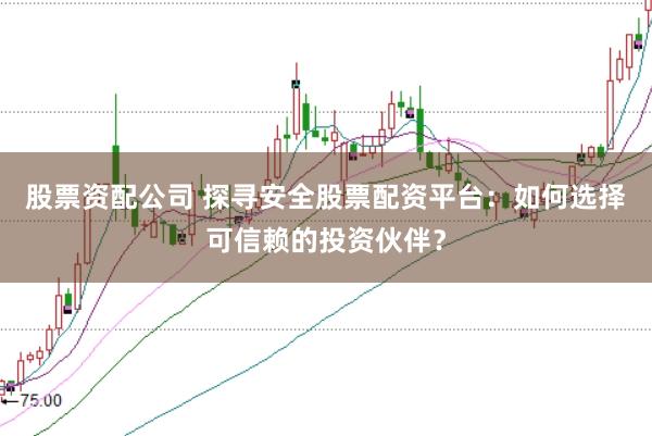 股票资配公司 探寻安全股票配资平台：如何选择可信赖的投资伙伴？