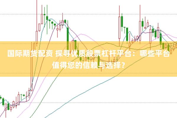 国际期货配资 探寻优质股票杠杆平台：哪些平台值得您的信赖与选择？