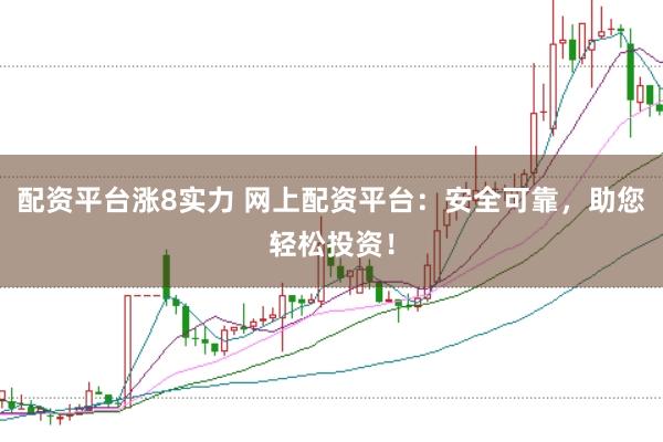 配资平台涨8实力 网上配资平台：安全可靠，助您轻松投资！