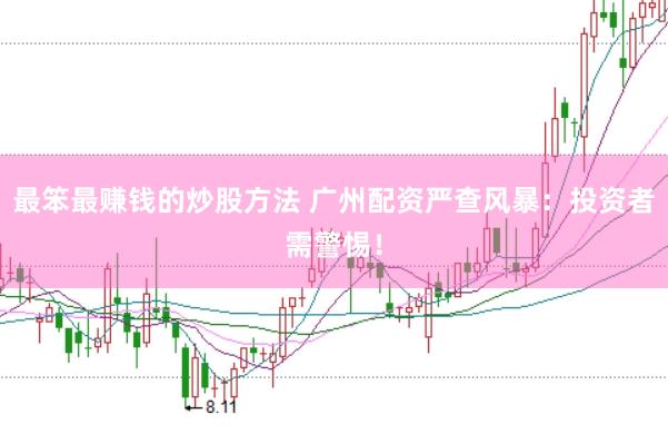 最笨最赚钱的炒股方法 广州配资严查风暴：投资者需警惕！