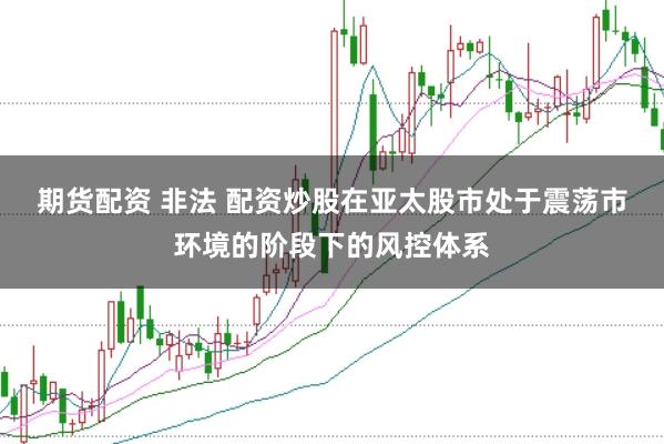 期货配资 非法 配资炒股在亚太股市处于震荡市环境的阶段下的风控体系
