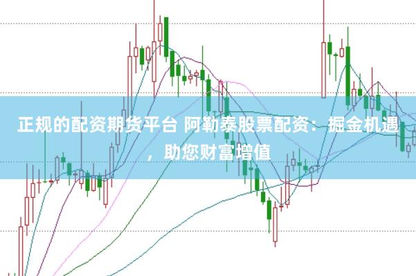 正规的配资期货平台 阿勒泰股票配资：掘金机遇，助您财富增值