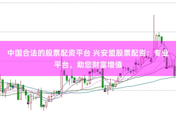 中国合法的股票配资平台 兴安盟股票配资：专业平台，助您财富增值