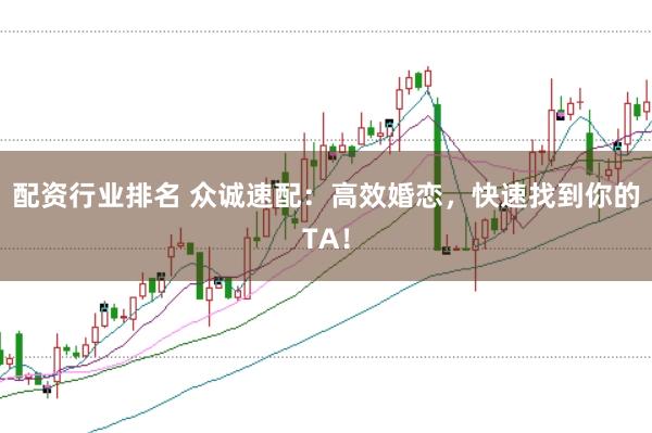 配资行业排名 众诚速配：高效婚恋，快速找到你的TA！