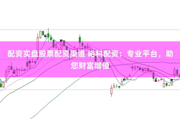 配资实盘股票配资渠道 峪科配资：专业平台，助您财富增值