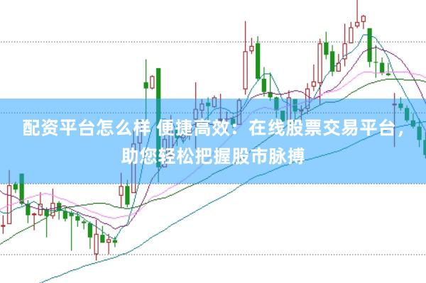 配资平台怎么样 便捷高效:在线股票交易平台,助您轻松把握股市脉搏