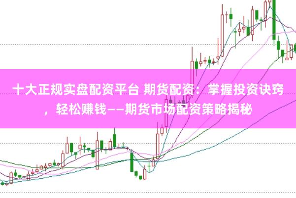 十大正规实盘配资平台 期货配资：掌握投资诀窍，轻松赚钱——期货市场配资策略揭秘
