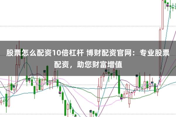 股票怎么配资10倍杠杆 博财配资官网：专业股票配资，助您财富增值
