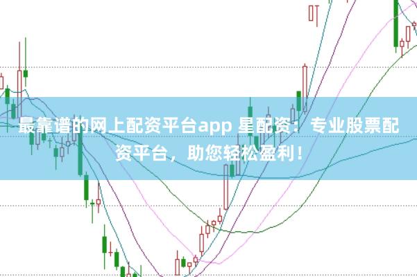 最靠谱的网上配资平台app 星配资：专业股票配资平台，助您轻松盈利！